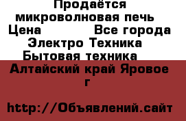 Продаётся микроволновая печь › Цена ­ 5 000 - Все города Электро-Техника » Бытовая техника   . Алтайский край,Яровое г.